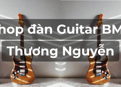 GUITAR BMT – ĐỊA CHỈ UY TÍN DÀNH CHO NGƯỜI YÊU NHẠC TẠI BUÔN MA THUỘT